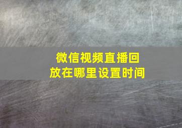 微信视频直播回放在哪里设置时间