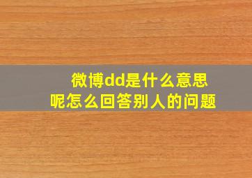 微博dd是什么意思呢怎么回答别人的问题