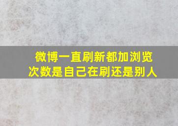 微博一直刷新都加浏览次数是自己在刷还是别人