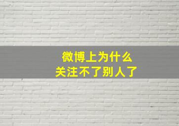 微博上为什么关注不了别人了