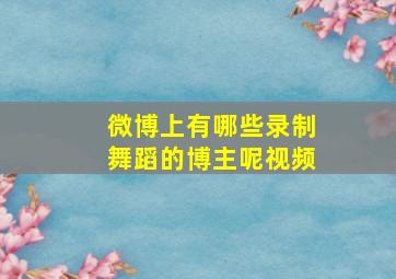 微博上有哪些录制舞蹈的博主呢视频