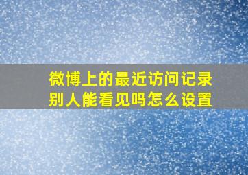 微博上的最近访问记录别人能看见吗怎么设置