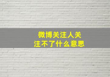 微博关注人关注不了什么意思