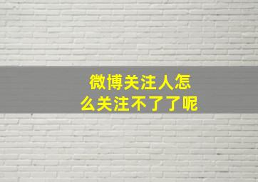 微博关注人怎么关注不了了呢