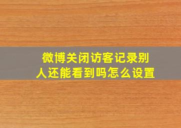 微博关闭访客记录别人还能看到吗怎么设置