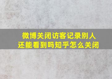 微博关闭访客记录别人还能看到吗知乎怎么关闭