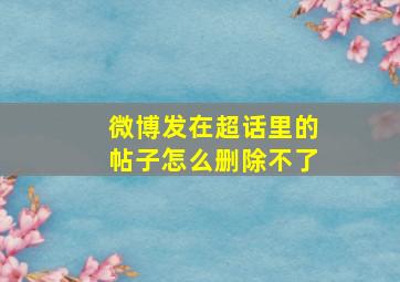 微博发在超话里的帖子怎么删除不了