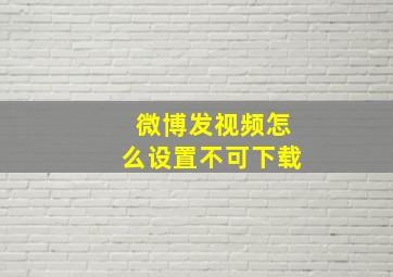 微博发视频怎么设置不可下载