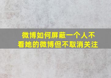 微博如何屏蔽一个人不看她的微博但不取消关注