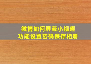 微博如何屏蔽小视频功能设置密码保存相册