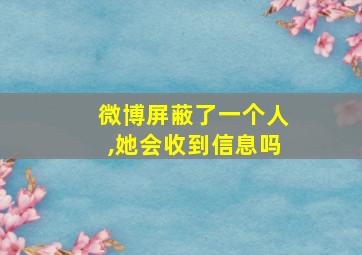 微博屏蔽了一个人,她会收到信息吗