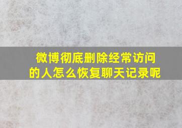 微博彻底删除经常访问的人怎么恢复聊天记录呢