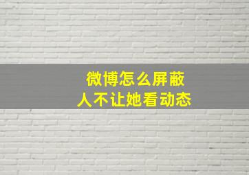 微博怎么屏蔽人不让她看动态