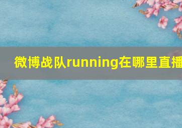 微博战队running在哪里直播