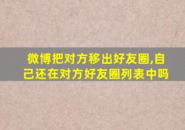 微博把对方移出好友圈,自己还在对方好友圈列表中吗