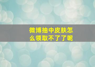 微博抽中皮肤怎么领取不了了呢