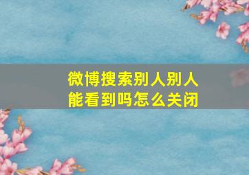 微博搜索别人别人能看到吗怎么关闭