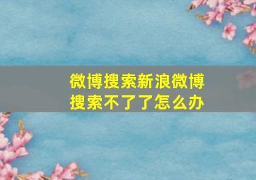 微博搜索新浪微博搜索不了了怎么办