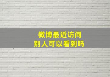 微博最近访问别人可以看到吗