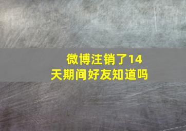 微博注销了14天期间好友知道吗