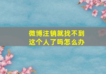 微博注销就找不到这个人了吗怎么办