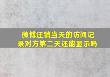 微博注销当天的访问记录对方第二天还能显示吗