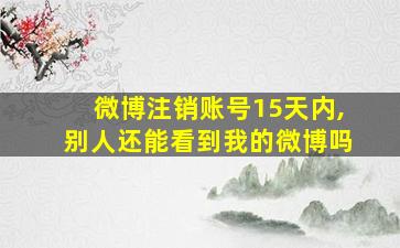 微博注销账号15天内,别人还能看到我的微博吗