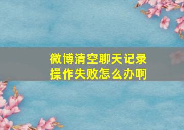 微博清空聊天记录操作失败怎么办啊