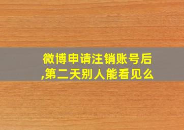 微博申请注销账号后,第二天别人能看见么