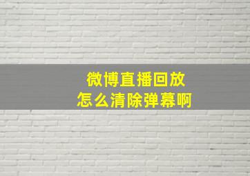 微博直播回放怎么清除弹幕啊