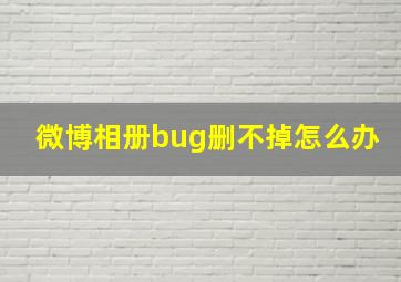 微博相册bug删不掉怎么办