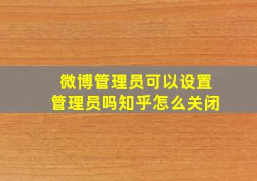 微博管理员可以设置管理员吗知乎怎么关闭