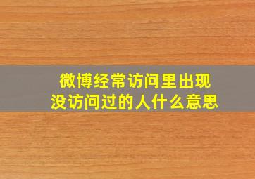 微博经常访问里出现没访问过的人什么意思