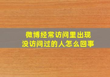 微博经常访问里出现没访问过的人怎么回事