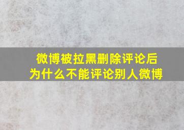 微博被拉黑删除评论后为什么不能评论别人微博