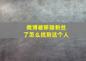 微博被移除粉丝了怎么找到这个人