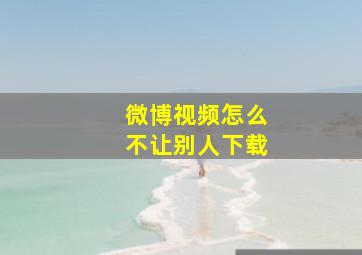 微博视频怎么不让别人下载