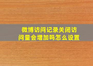 微博访问记录关闭访问量会增加吗怎么设置