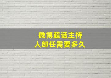 微博超话主持人卸任需要多久