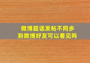 微博超话发帖不同步到微博好友可以看见吗