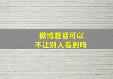 微博超话可以不让别人看到吗