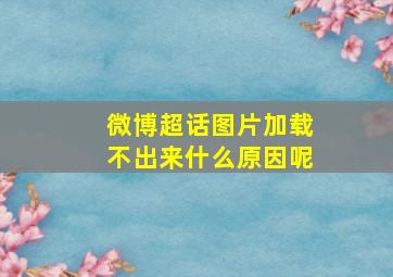 微博超话图片加载不出来什么原因呢