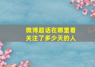 微博超话在哪里看关注了多少天的人