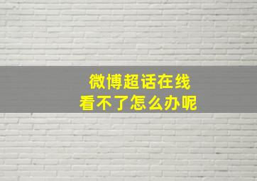 微博超话在线看不了怎么办呢