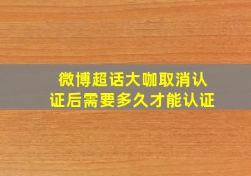 微博超话大咖取消认证后需要多久才能认证