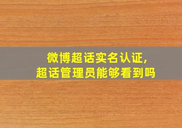 微博超话实名认证,超话管理员能够看到吗