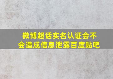 微博超话实名认证会不会造成信息泄露百度贴吧