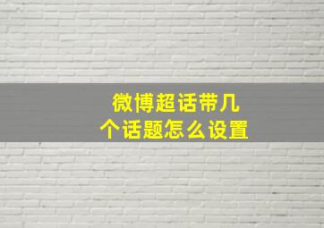 微博超话带几个话题怎么设置