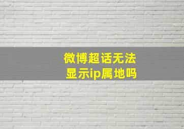 微博超话无法显示ip属地吗