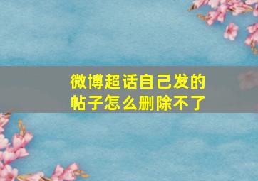 微博超话自己发的帖子怎么删除不了